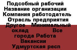 Подсобный рабочий › Название организации ­ Компания-работодатель › Отрасль предприятия ­ Другое › Минимальный оклад ­ 15 000 - Все города Работа » Вакансии   . Удмуртская респ.,Глазов г.